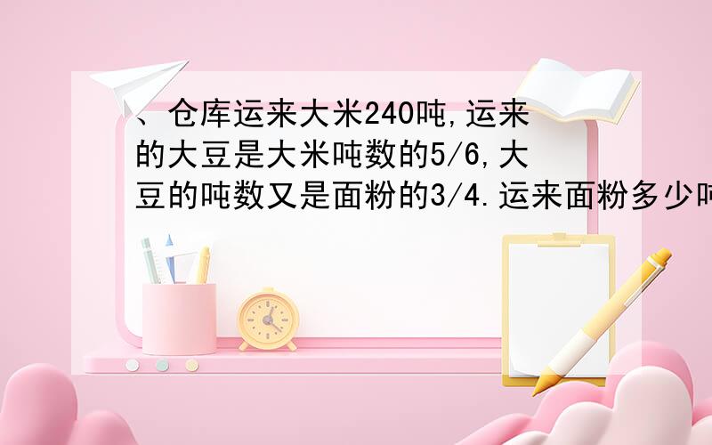 、仓库运来大米240吨,运来的大豆是大米吨数的5/6,大豆的吨数又是面粉的3/4.运来面粉多少吨?