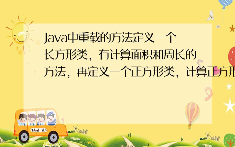 Java中重载的方法定义一个长方形类，有计算面积和周长的方法，再定义一个正方形类，计算正方形的面积和