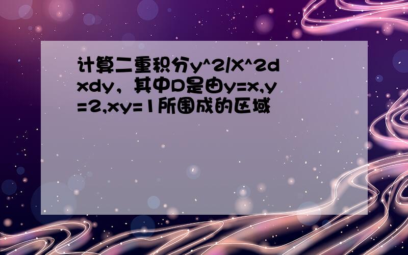 计算二重积分y^2/X^2dxdy，其中D是由y=x,y=2,xy=1所围成的区域