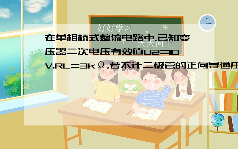 在单相桥式整流电路中，已知变压器二次电压有效值U2=10V，RL=3kΩ，若不计二极管的正向导通压降