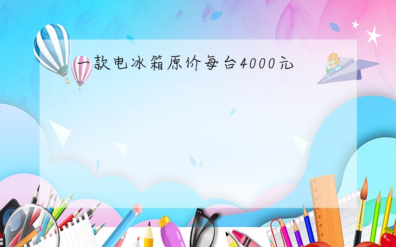 一款电冰箱原价每台4000元