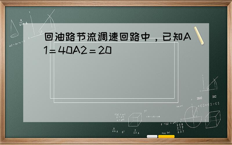 回油路节流调速回路中，已知A1＝40A2＝20