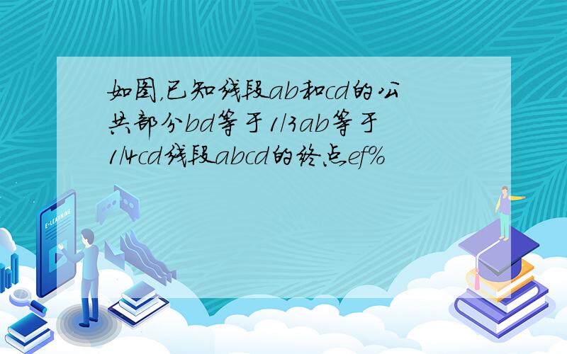 如图，已知线段ab和cd的公共部分bd等于1/3ab等于1/4cd线段abcd的终点ef%