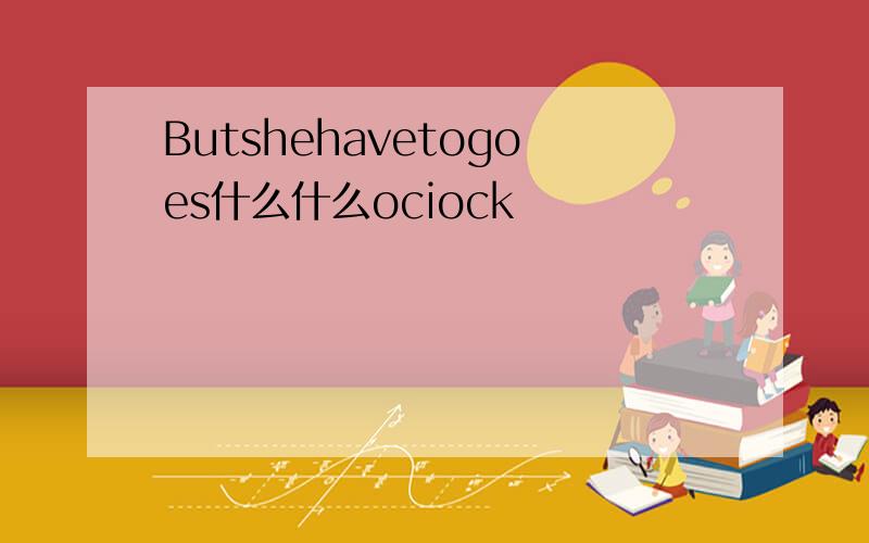 Butshehavetogoes什么什么ociock