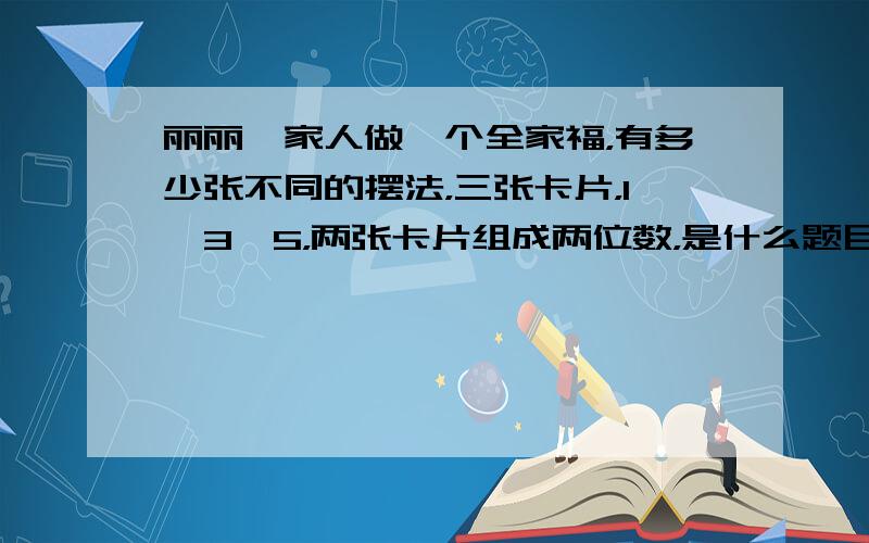 丽丽一家人做一个全家福，有多少张不同的摆法，三张卡片，1,3,5，两张卡片组成两位数，是什么题目