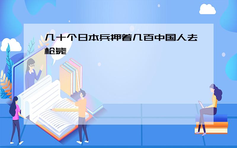 几十个日本兵押着几百中国人去枪毙