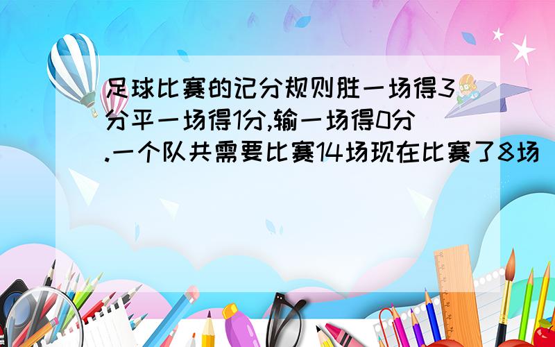 足球比赛的记分规则胜一场得3分平一场得1分,输一场得0分.一个队共需要比赛14场现在比赛了8场