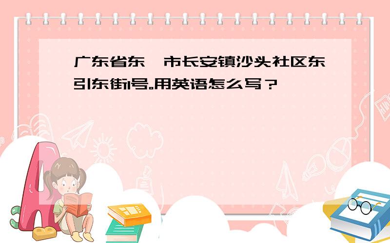 广东省东莞市长安镇沙头社区东引东街1号。用英语怎么写？