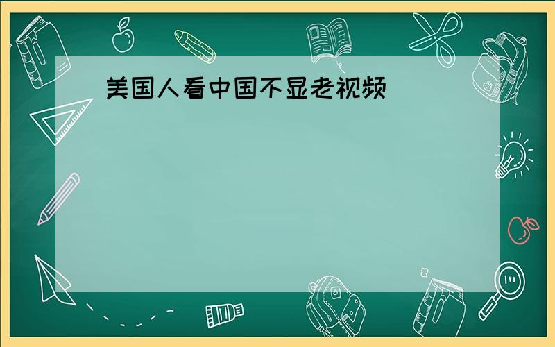 美国人看中国不显老视频