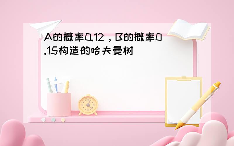 A的概率0.12，B的概率0.15构造的哈夫曼树