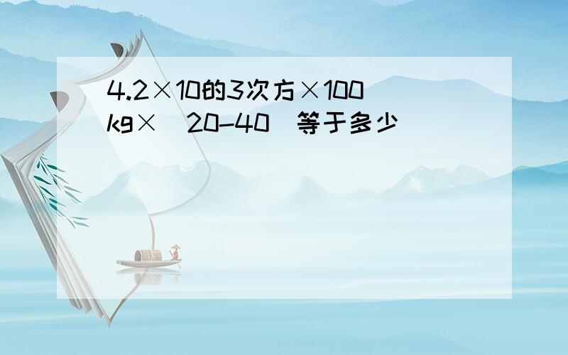 4.2×10的3次方×100kg×(20-40)等于多少