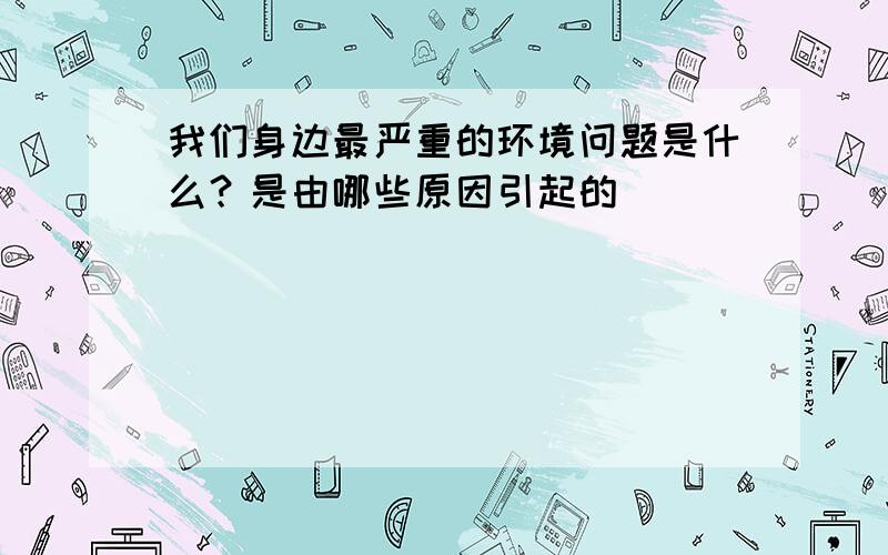 我们身边最严重的环境问题是什么？是由哪些原因引起的