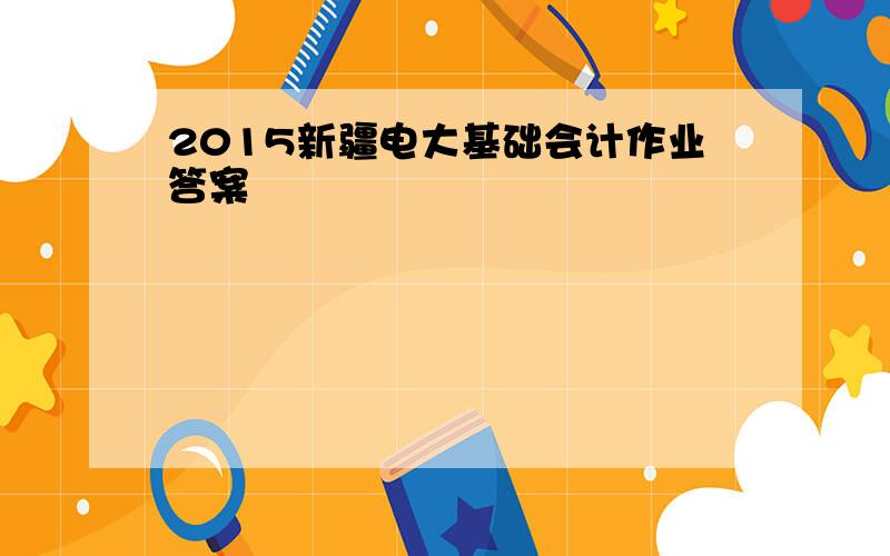 2015新疆电大基础会计作业答案