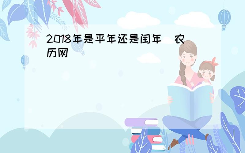 2018年是平年还是闰年_农历网