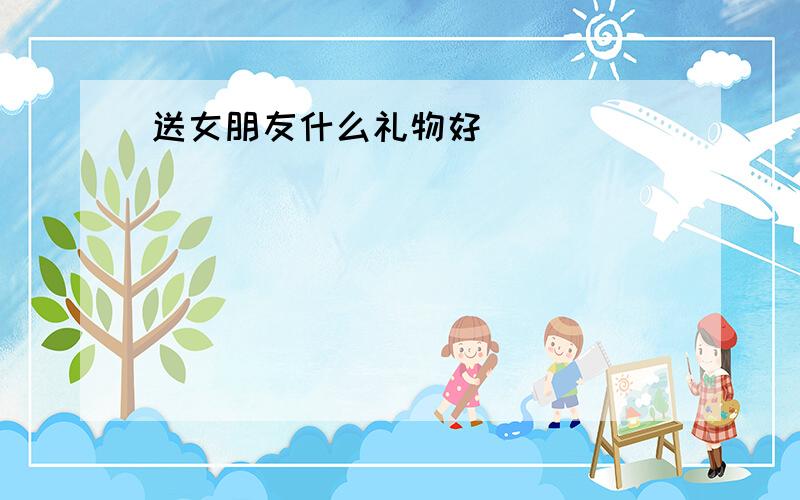 送女朋友什么礼物好