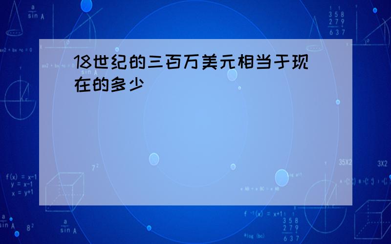 18世纪的三百万美元相当于现在的多少