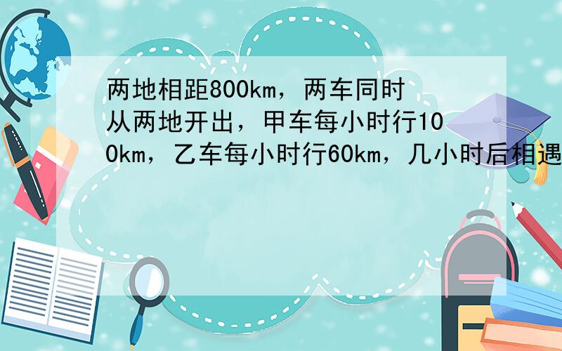 两地相距800km，两车同时从两地开出，甲车每小时行100km，乙车每小时行60km，几小时后相遇