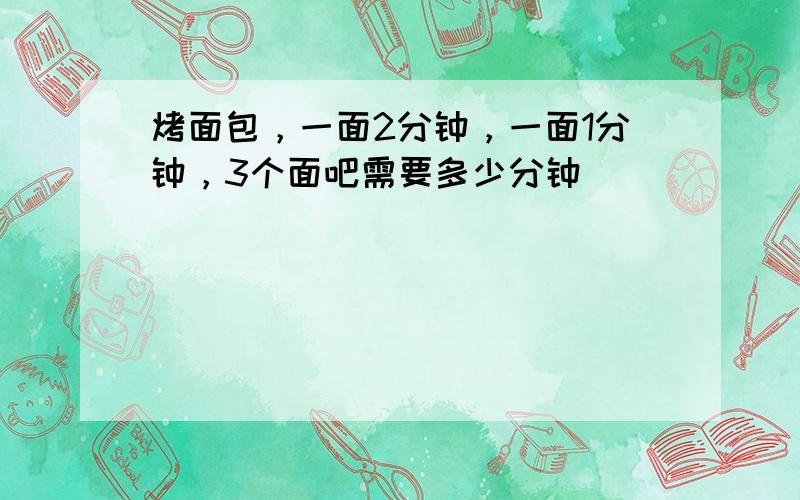 烤面包，一面2分钟，一面1分钟，3个面吧需要多少分钟