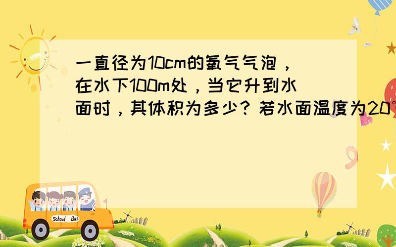 一直径为10cm的氧气气泡，在水下100m处，当它升到水面时，其体积为多少？若水面温度为20℃，该气