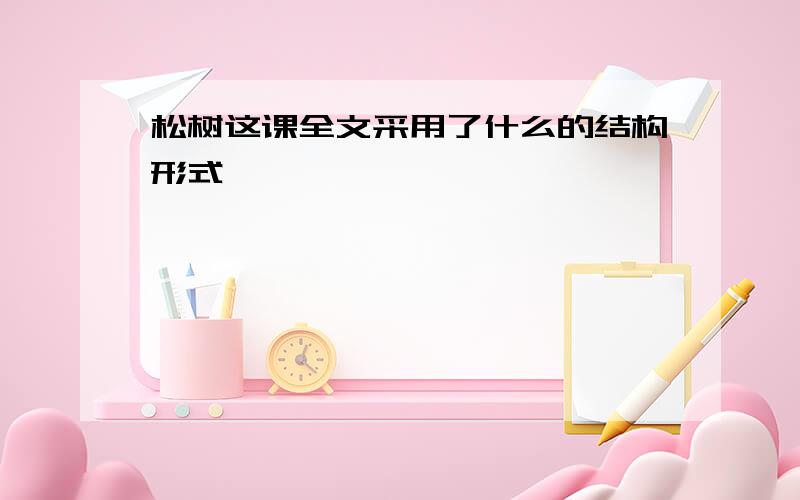 松树这课全文采用了什么的结构形式