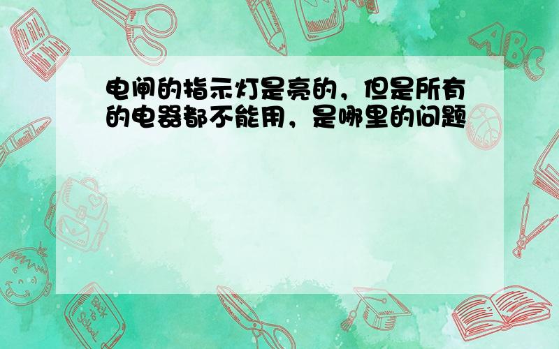 电闸的指示灯是亮的，但是所有的电器都不能用，是哪里的问题