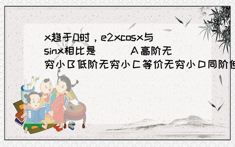 x趋于0时，e2xcosx与sinx相比是（　）Ａ高阶无穷小Ｂ低阶无穷小Ｃ等价无穷小Ｄ同阶但不等价无