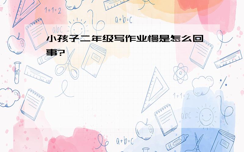 小孩子二年级写作业慢是怎么回事?