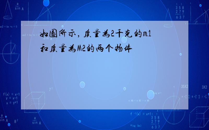 如图所示，质量为2千克的m1和质量为M2的两个物体