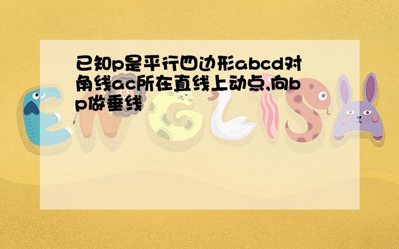 已知p是平行四边形abcd对角线ac所在直线上动点,向bp做垂线