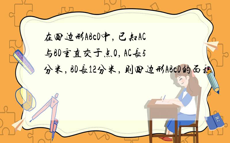 在四边形ABcD中，已知AC与BD垂直交于点0，AC长5分米，BD长12分米，则四边形ABcD的面积