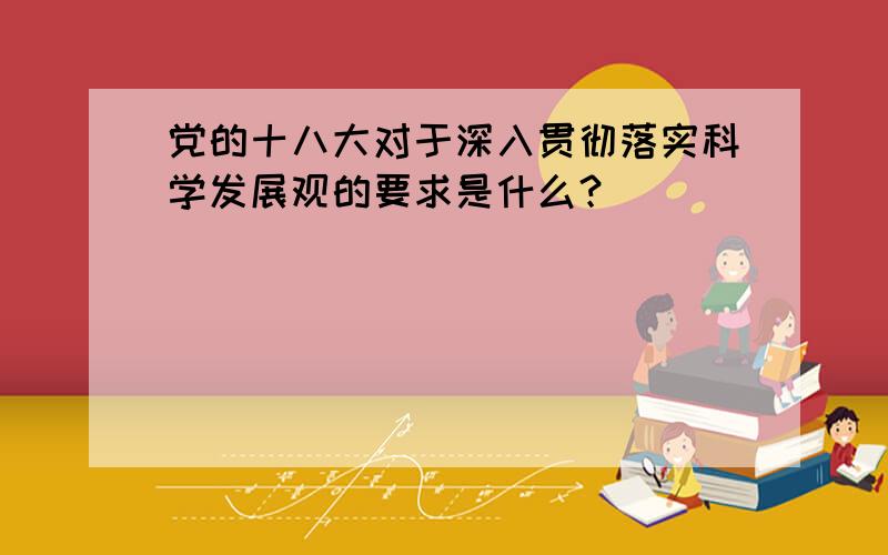 党的十八大对于深入贯彻落实科学发展观的要求是什么？