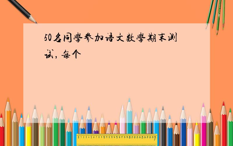 50名同学参加语文数学期末测试，每个