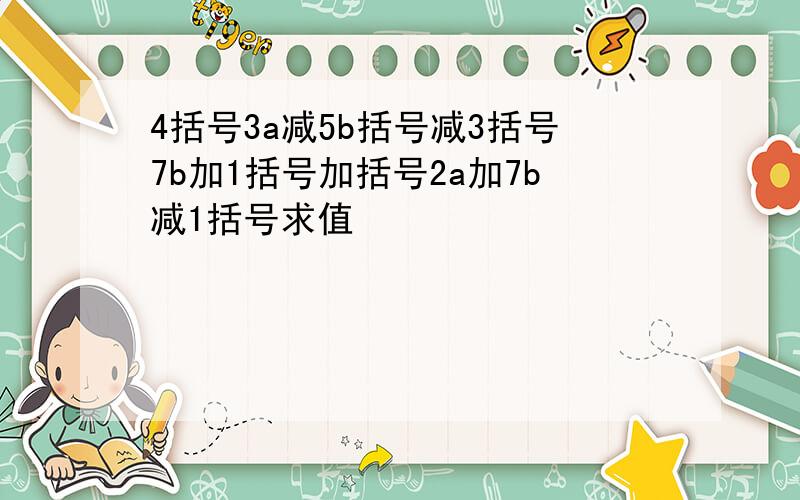 4括号3a减5b括号减3括号7b加1括号加括号2a加7b减1括号求值