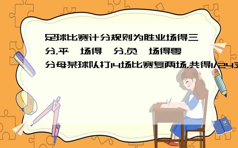 足球比赛计分规则为胜业场得三分，平一场得一分，负一场得零分母某球队打14场比赛复两场，共得1/24支