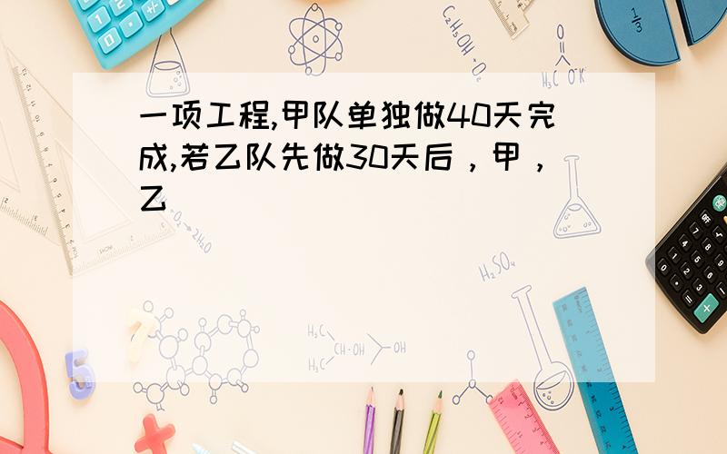 一项工程,甲队单独做40天完成,若乙队先做30天后，甲，乙