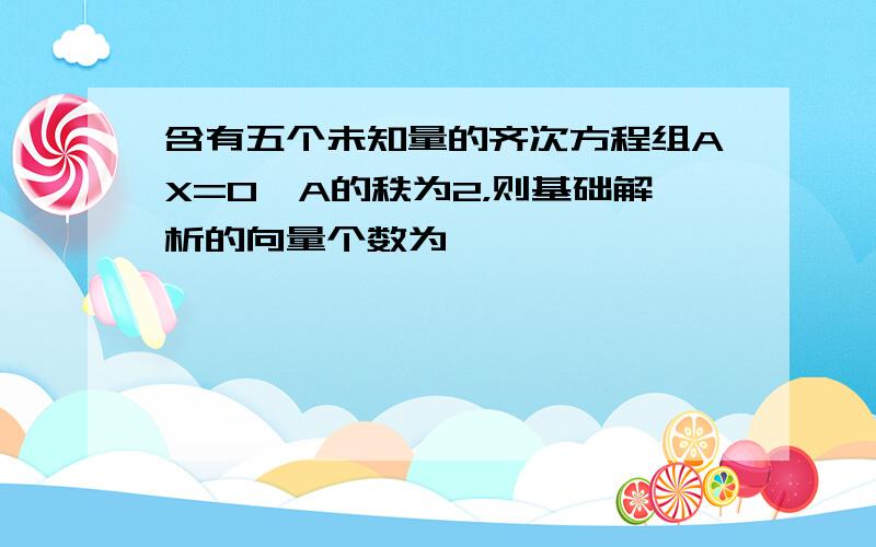 含有五个未知量的齐次方程组AX=0,A的秩为2，则基础解析的向量个数为