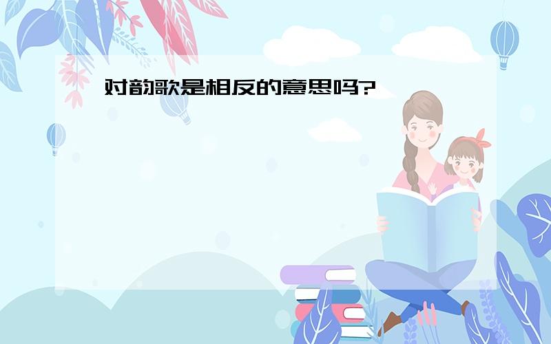 对韵歌是相反的意思吗?