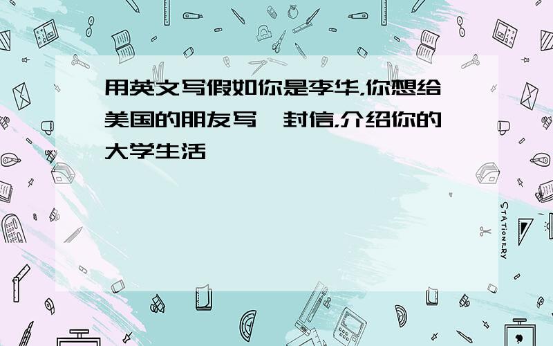 用英文写假如你是李华，你想给美国的朋友写一封信，介绍你的大学生活