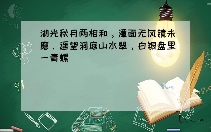 湖光秋月两相和，潭面无风镜未磨。遥望洞庭山水翠，白银盘里一青螺