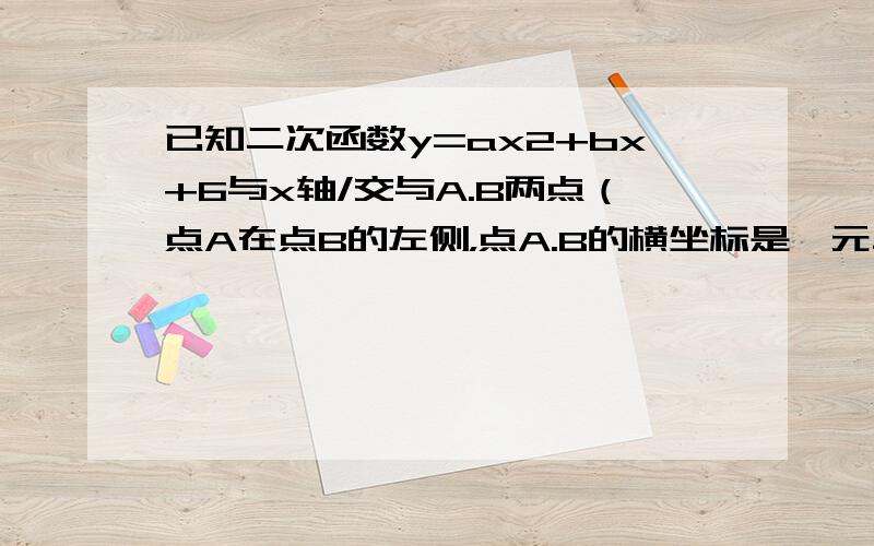 已知二次函数y=ax2+bx+6与x轴/交与A.B两点（点A在点B的左侧，点A.B的横坐标是一元二次