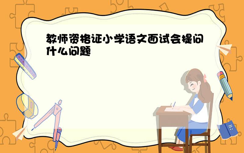 教师资格证小学语文面试会提问什么问题