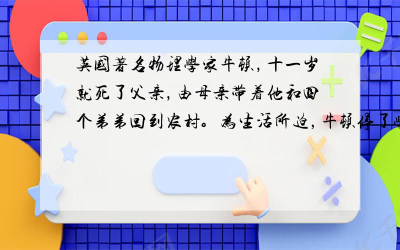 英国著名物理学家牛顿，十一岁就死了父亲，由母亲带着他和四个弟弟回到农村。为生活所迫，牛顿停了学，和母