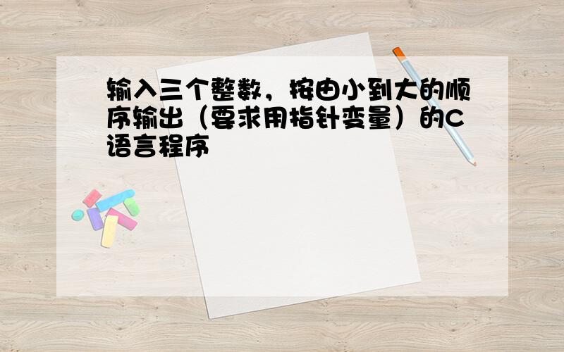 输入三个整数，按由小到大的顺序输出（要求用指针变量）的C语言程序