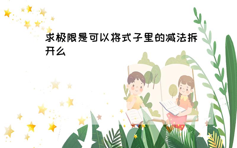 求极限是可以将式子里的减法拆开么