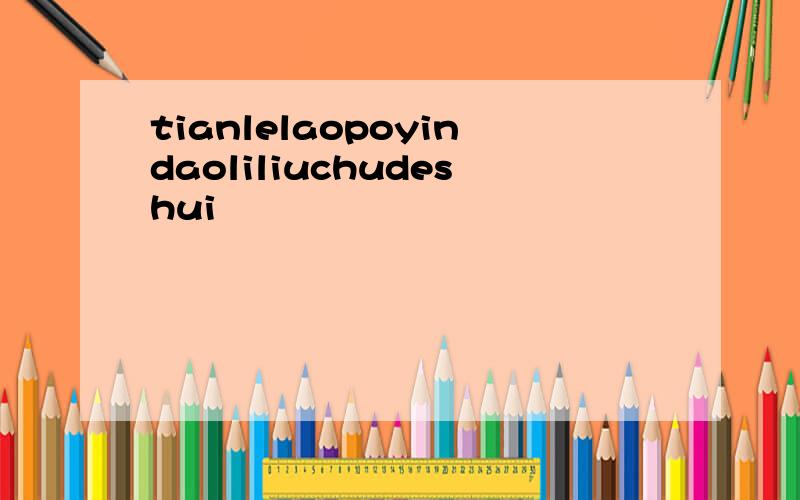 tianlelaopoyindaoliliuchudeshui