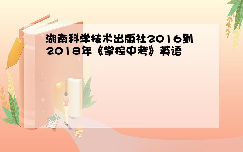 湖南科学技术出版社2016到2018年《掌控中考》英语