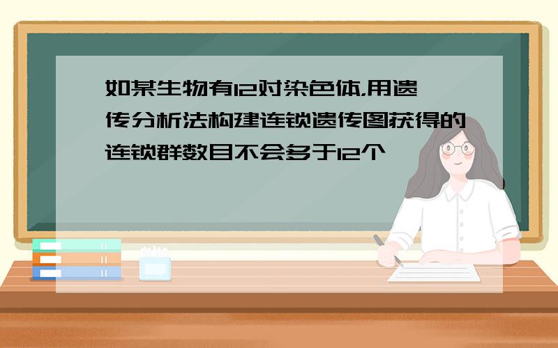 如某生物有12对染色体，用遗传分析法构建连锁遗传图获得的连锁群数目不会多于12个