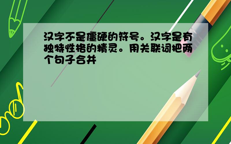 汉字不是僵硬的符号。汉字是有独特性格的精灵。用关联词把两个句子合并