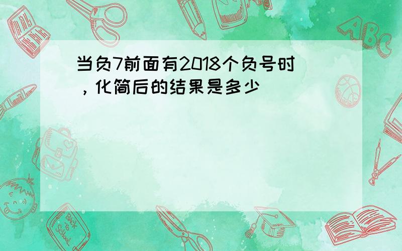 当负7前面有2018个负号时，化简后的结果是多少