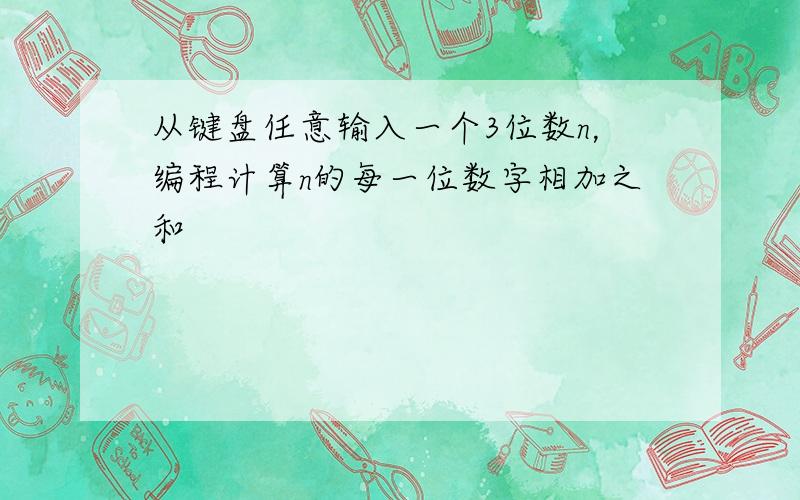 从键盘任意输入一个3位数n，编程计算n的每一位数字相加之和